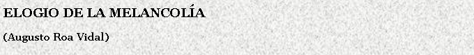 Cuadro de texto: ELOGIO DE LA MELANCOLA(Augusto Roa Vidal)
