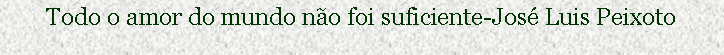 Cuadro de texto: Todo o amor do mundo no foi suficiente-Jos Luis Peixoto
