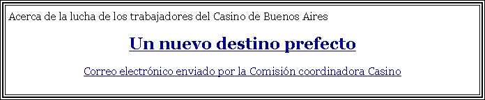 Cuadro de texto: Acerca de la lucha de los trabajadores del Casino de Buenos AiresUn nuevo destino prefectoCorreo electrnico enviado por la Comisin coordinadora Casino