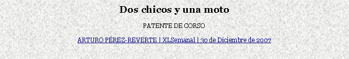 Cuadro de texto: Dos chicos y una moto
PATENTE DE CORSO
ARTURO PÉREZ-REVERTE | XLSemanal | 30 de Diciembre de 2007